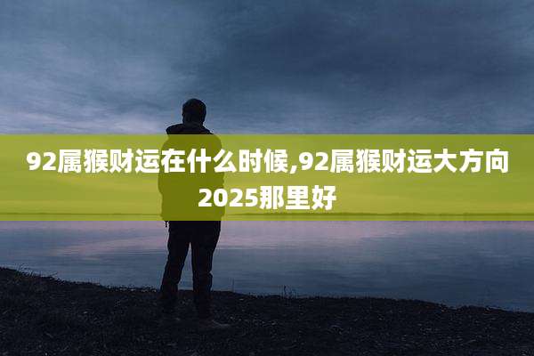 92属猴财运在什么时候,92属猴财运大方向2025那里好
