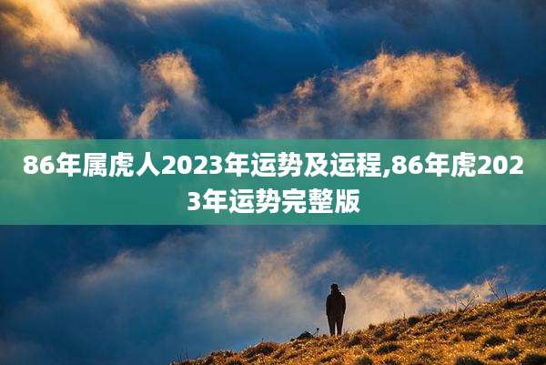 86年属虎人2023年运势及运程,86年虎2023年运势完整版
