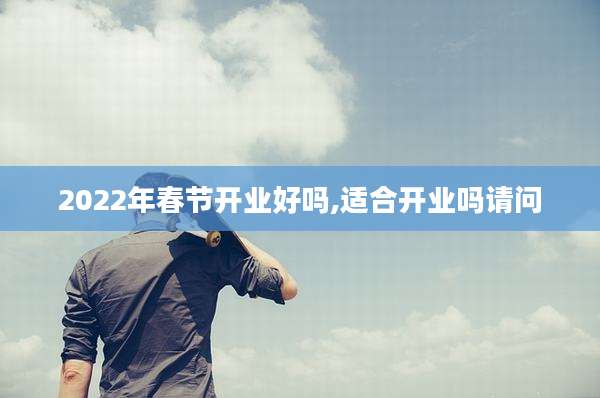 2022年春节开业好吗,适合开业吗请问