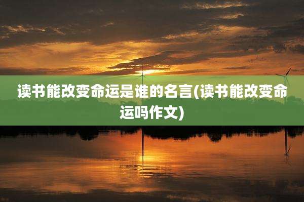 读书能改变命运是谁的名言(读书能改变命运吗作文)