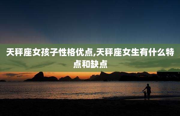 天秤座女孩子性格优点,天秤座女生有什么特点和缺点