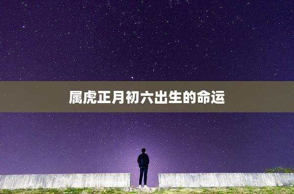 属虎正月初六出生的命运