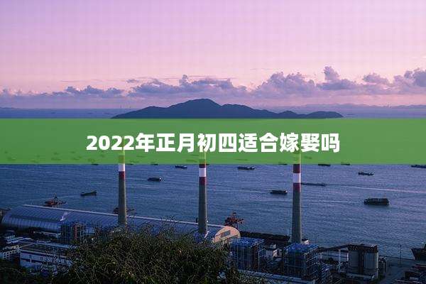 2022年正月初四适合嫁娶吗