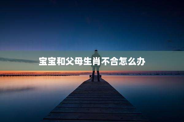 宝宝和父母生肖不合怎么办