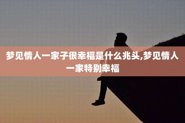 梦见情人一家子很幸福是什么兆头,梦见情人一家特别幸福