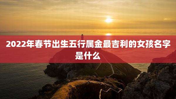 2022年春节出生五行属金最吉利的女孩名字是什么