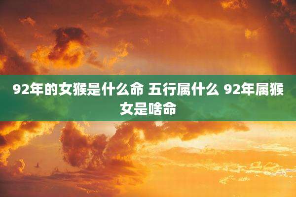 92年的女猴是什么命 五行属什么 92年属猴女是啥命