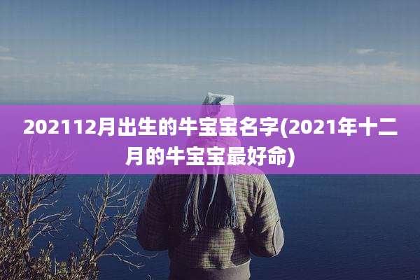 202112月出生的牛宝宝名字(2021年十二月的牛宝宝最好命)