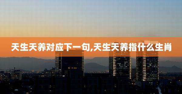 天生天养对应下一句,天生天养指什么生肖