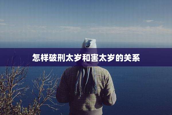 怎样破刑太岁和害太岁的关系