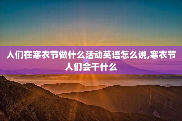 人们在寒衣节做什么活动英语怎么说,寒衣节人们会干什么