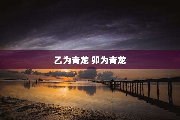 乙为青龙 卯为青龙