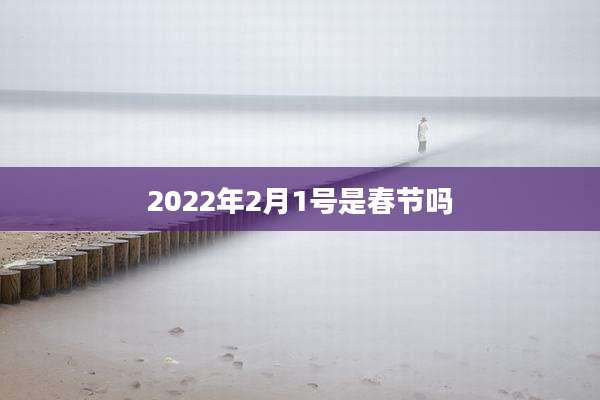 2022年2月1号是春节吗