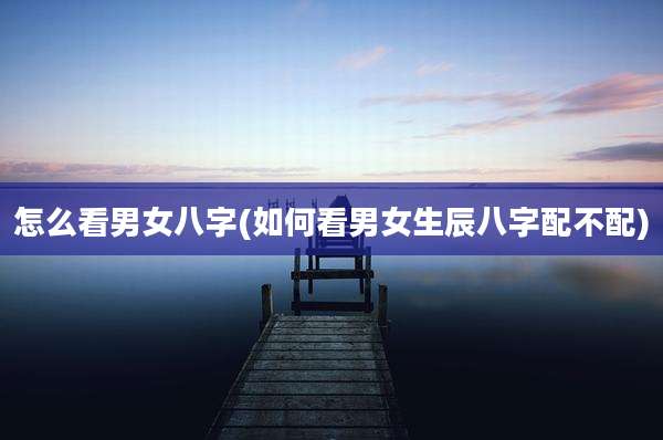 怎么看男女八字(如何看男女生辰八字配不配)