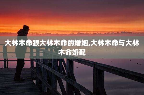 大林木命跟大林木命的婚姻,大林木命与大林木命婚配