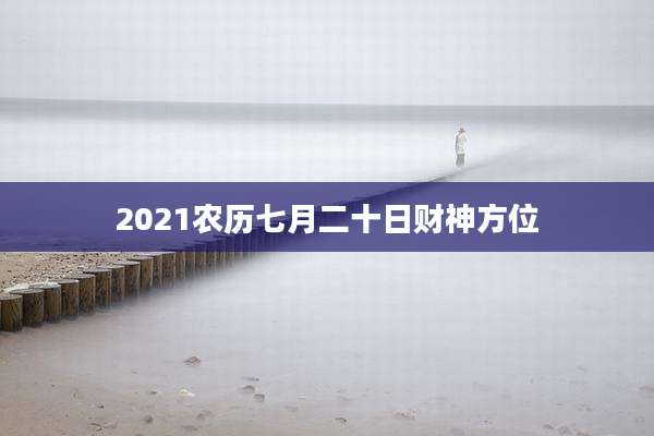 2021农历七月二十日财神方位