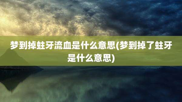梦到掉蛀牙流血是什么意思(梦到掉了蛀牙是什么意思)