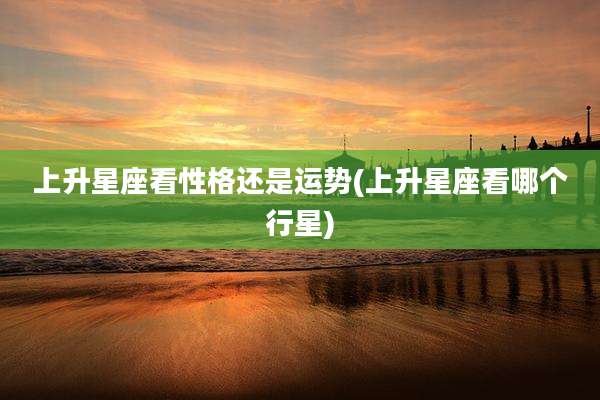 上升星座看性格还是运势(上升星座看哪个行星)