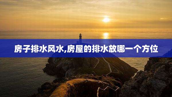 房子排水风水,房屋的排水放哪一个方位