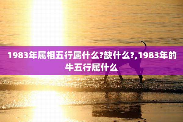 1983年属相五行属什么?缺什么?,1983年的牛五行属什么