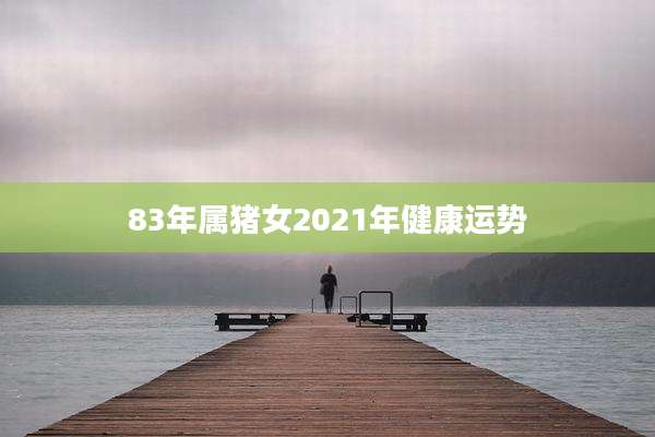 83年属猪女2021年健康运势