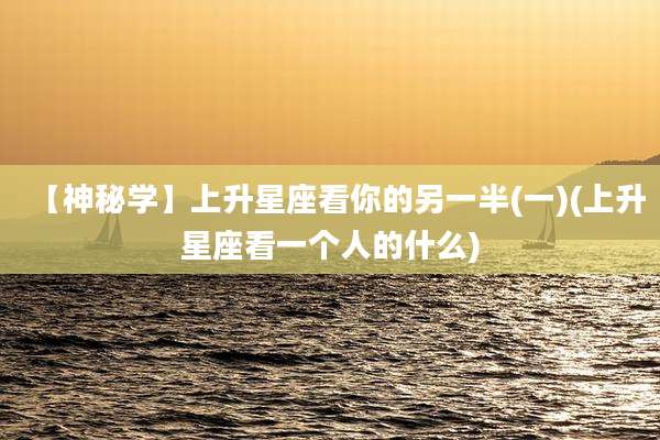 【神秘学】上升星座看你的另一半(一)(上升星座看一个人的什么)