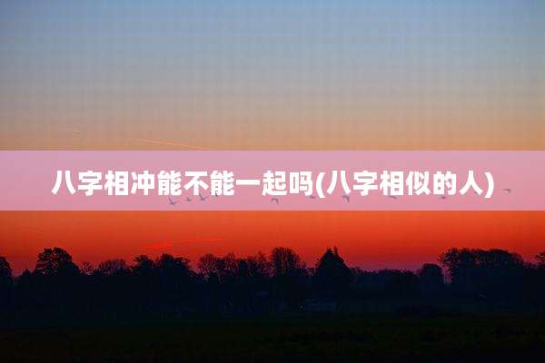 八字相冲能不能一起吗(八字相似的人)