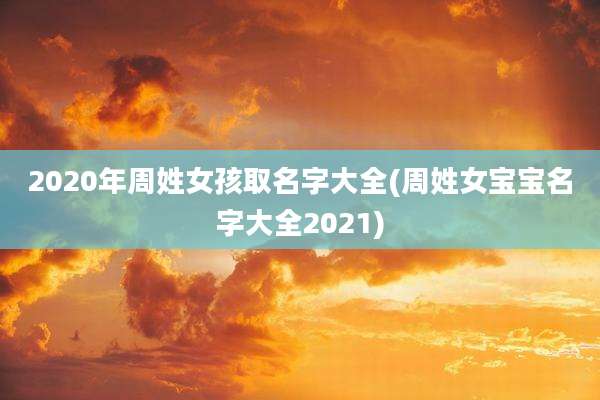2020年周姓女孩取名字大全(周姓女宝宝名字大全2021)