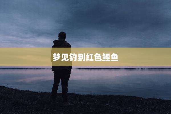 梦见钓到红色鲤鱼