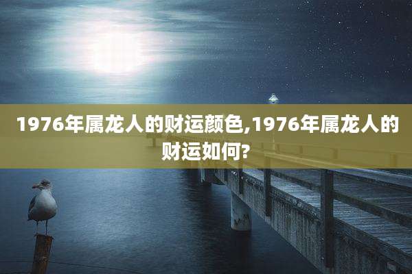 1976年属龙人的财运颜色,1976年属龙人的财运如何?