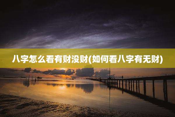 八字怎么看有财没财(如何看八字有无财)
