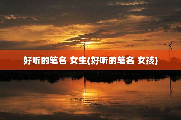 好听的笔名 女生(好听的笔名 女孩)