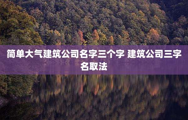 简单大气建筑公司名字三个字 建筑公司三字名取法