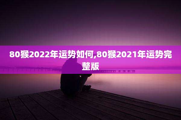 80猴2022年运势如何,80猴2021年运势完整版