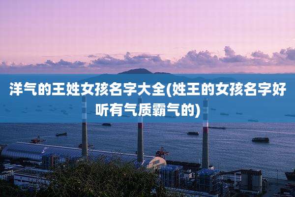 洋气的王姓女孩名字大全(姓王的女孩名字好听有气质霸气的)