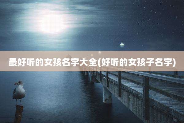最好听的女孩名字大全(好听的女孩子名字)