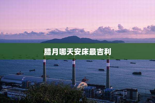 腊月哪天安床最吉利