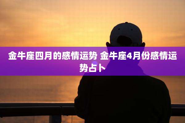 金牛座四月的感情运势 金牛座4月份感情运势占卜