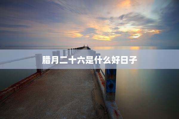 腊月二十六是什么好日子