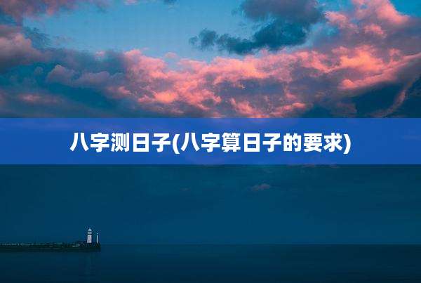 八字测日子(八字算日子的要求)