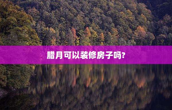 腊月可以装修房子吗?