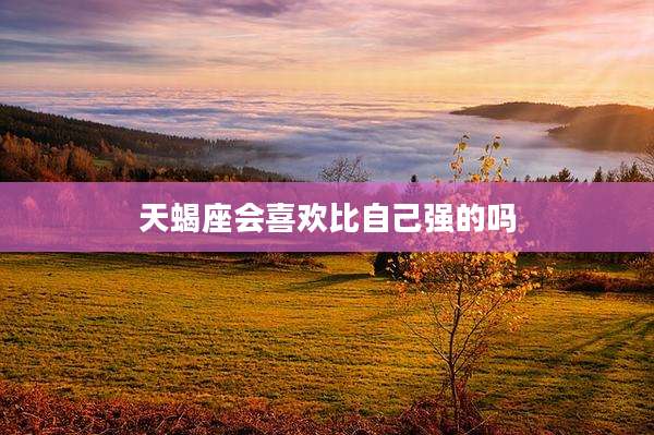 天蝎座会喜欢比自己强的吗
