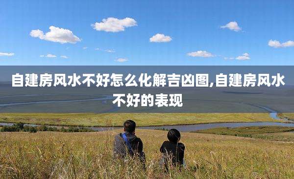 自建房风水不好怎么化解吉凶图,自建房风水不好的表现