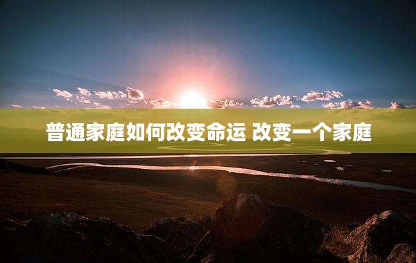 普通家庭如何改变命运 改变一个家庭