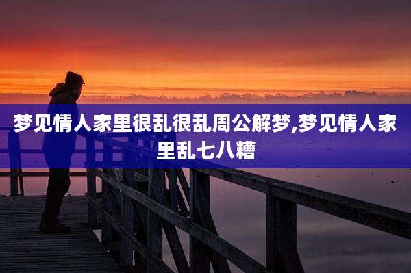 梦见情人家里很乱很乱周公解梦,梦见情人家里乱七八糟