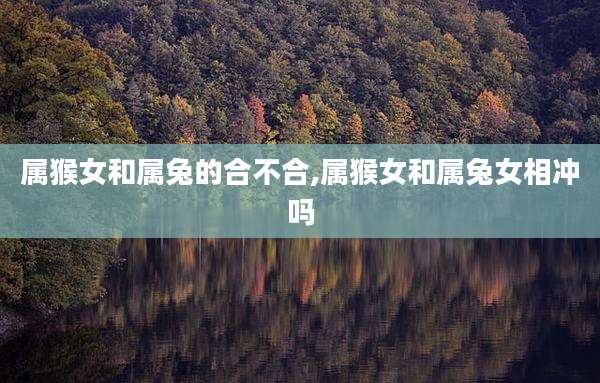 属猴女和属兔的合不合,属猴女和属兔女相冲吗