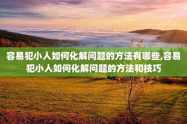 容易犯小人如何化解问题的方法有哪些,容易犯小人如何化解问题的方法和技巧