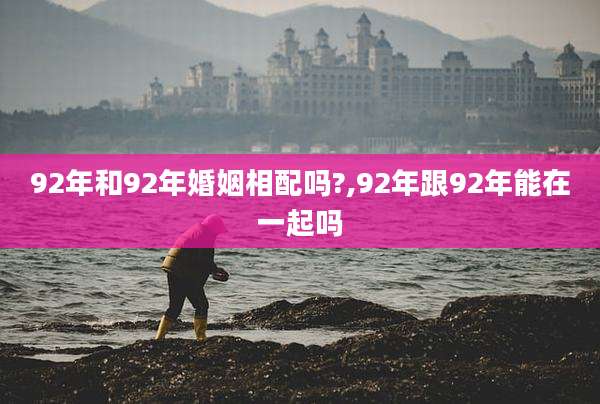 92年和92年婚姻相配吗?,92年跟92年能在一起吗