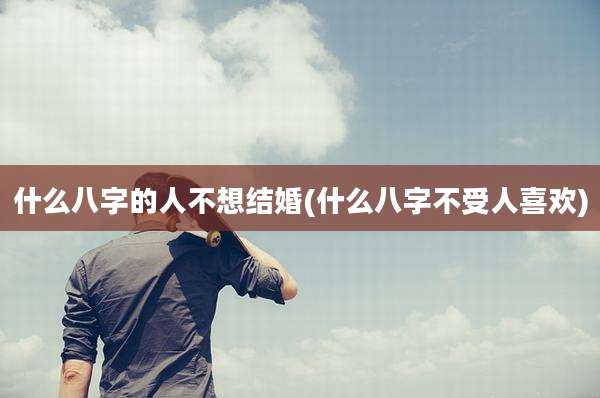 什么八字的人不想结婚(什么八字不受人喜欢)