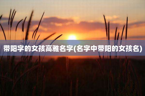 带阳字的女孩高雅名字(名字中带阳的女孩名)